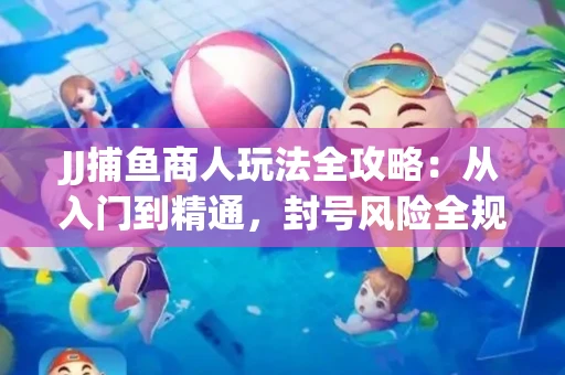 JJ捕鱼商人玩法全攻略：从入门到精通，封号风险全规避