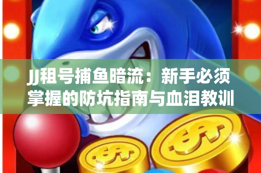 JJ租号捕鱼暗流：新手必须掌握的防坑指南与血泪教训