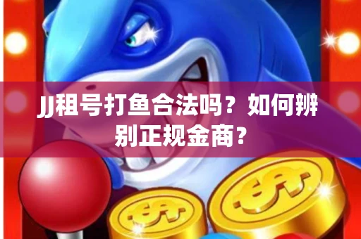 JJ租号打鱼合法吗？如何辨别正规金商？